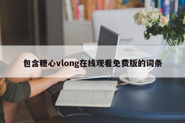 包含糖心vlong在线观看免费版的词条