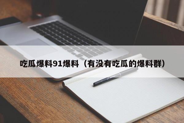 吃瓜爆料91爆料（有没有吃瓜的爆料群）