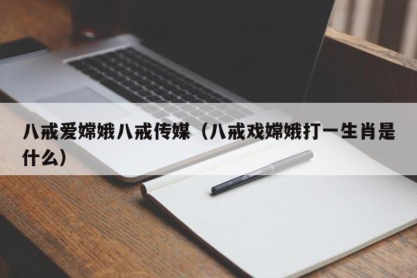 八戒爱嫦娥八戒传媒（八戒戏嫦娥打一生肖是什么）